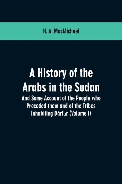 Cover for H A Macmichael · A History of the Arabs in the Sudan: And Some Account of the People who Preceded them and of the Tribes Inhabiting Darf&amp;#363; r: (Volume I) (Paperback Book) (2019)