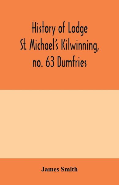 History of Lodge St. Michael's Kilwinning, no. 63 Dumfries - James Smith - Bücher - Alpha Edition - 9789354000386 - 10. Februar 2020