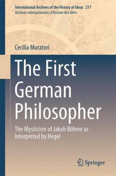 Cover for Cecilia Muratori · The First German Philosopher: The Mysticism of Jakob Boehme as Interpreted by Hegel - International Archives of the History of Ideas / Archives Internationales d'Histoire des Idees (Hardcover Book) [1st ed. 2016 edition] (2016)