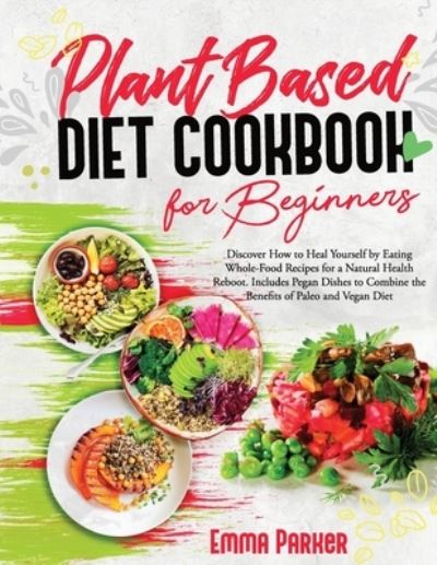 Cover for Emma Parker · Plant Based Diet Cookbook for Beginners: Discover How to Heal Yourself by Eating Whole-Food Recipes for a Natural Health Reboot. Includes Pegan Dishes to Combine the Benefits of Paleo and Vegan Diet (Paperback Book) (2021)