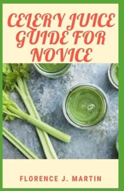 Celery Juice Guide For Novice: Celery juice is rich in nutrients that may have many health benefits. - Florence J Martin - Livres - Independently Published - 9798514950386 - 4 juin 2021