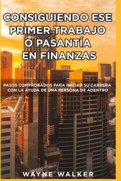 Cover for Wayne Walker · Consiguiendo Ese Primer Trabajo o Pasantia En Finanzas: Pasos comprobados para iniciar su carrera con la ayuda de una Persona de Adentro (Paperback Book) (2020)