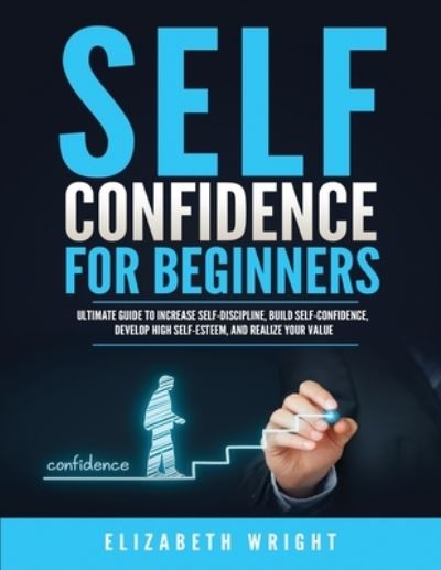 Cover for Elizabeth Wright · Self-Confidence for Beginners: Ultimate Guide to Increase Self-Discipline, Build Self-Confidence, Develop High Self-Esteem, and Realize Your Value (Paperback Book) (2021)