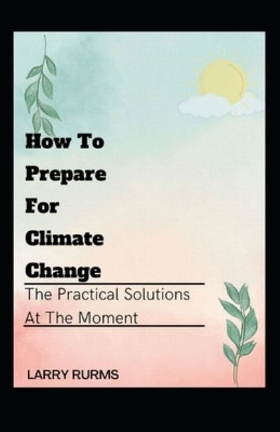 How to Prepare for Climate Change: The Practical Solutions At The Moment - Larry Rurms - Książki - Independently Published - 9798844589386 - 8 sierpnia 2022