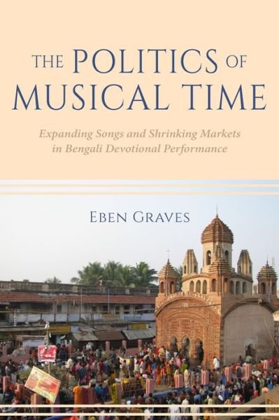 Cover for Eben Graves · The Politics of Musical Time: Expanding Songs and Shrinking Markets in Bengali Devotional Performance (Paperback Bog) (2022)