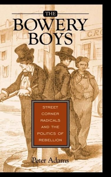 Cover for Peter Adams · The Bowery Boys: Street Corner Radicals and the Politics of Rebellion (Inbunden Bok) (2005)