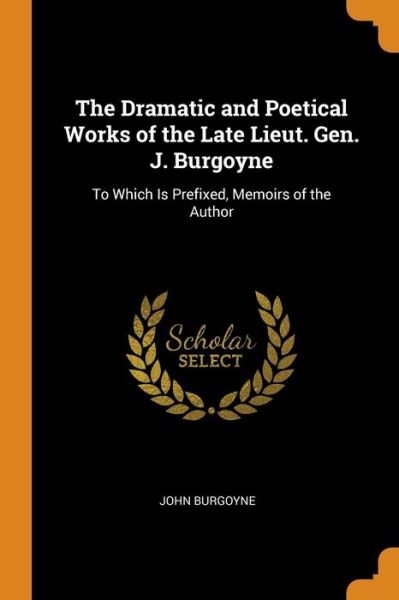 Cover for John Burgoyne · The Dramatic and Poetical Works of the Late Lieut. Gen. J. Burgoyne To Which Is Prefixed, Memoirs of the Author (Paperback Book) (2018)