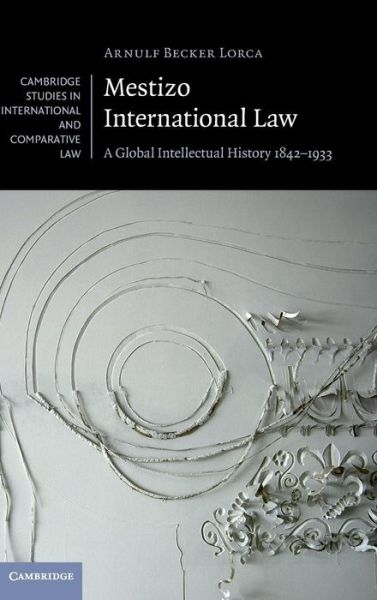 Cover for Becker Lorca, Arnulf (Brown University, Rhode Island) · Mestizo International Law: A Global Intellectual History 1842–1933 - Cambridge Studies in International and Comparative Law (Hardcover Book) (2015)