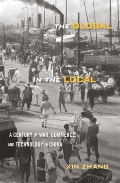 Cover for Xin Zhang · The Global in the Local: A Century of War, Commerce, and Technology in China (Gebundenes Buch) (2023)