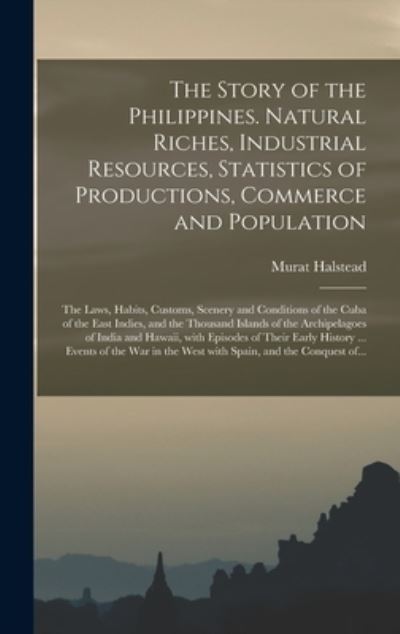 Cover for Murat 1829-1908 Halstead · The Story of the Philippines. Natural Riches, Industrial Resources, Statistics of Productions, Commerce and Population; the Laws, Habits, Customs, Scenery and Conditions of the Cuba of the East Indies, and the Thousand Islands of the Archipelagoes Of... (Hardcover Book) (2021)