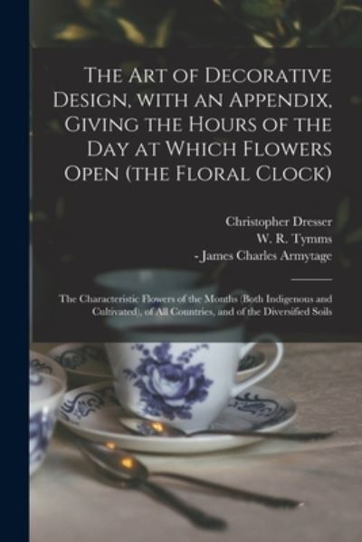 Cover for Christopher Dresser · The Art of Decorative Design, With an Appendix, Giving the Hours of the Day at Which Flowers Open (the Floral Clock); the Characteristic Flowers of the Months (both Indigenous and Cultivated), of All Countries, and of the Diversified Soils (Taschenbuch) (2021)