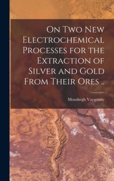 Cover for Mooshegh Vaygouny · On Two New Electrochemical Processes for the Extraction of Silver and Gold from Their Ores . . (Book) (2022)