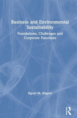 Cover for Wagner, Sigrun M. (Royal Holloway, University of London, UK) · Business and Environmental Sustainability: Foundations, Challenges and Corporate Functions (Hardcover Book) (2020)