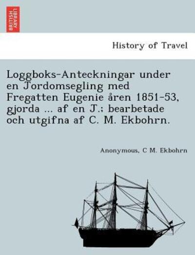 Cover for C M Ekbohrn · Loggboks-anteckningar Under en Jordomsegling med Fregatten Eugenie a Ren 1851-53, Gjorda ... af en J.; Bearbetade Och Utgifna af C. M. Ekbohrn. (Taschenbuch) (2011)