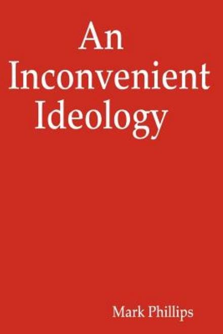 An Inconvenient Ideology - Mark Phillips - Books - CreateSpace Independent Publishing Platf - 9781434824387 - December 11, 2007