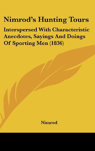 Nimrod's Hunting Tours: Interspersed with Characteristic Anecdotes, Sayings and Doings of Sporting men (1836) - Nimrod - Books - Kessinger Publishing, LLC - 9781436635387 - June 2, 2008