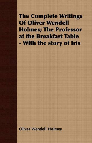 The Complete Writings of Oliver Wendell Holmes; the Professor at the Breakfast Table - with the Story of Iris - Oliver Wendell Holmes - Books - Delany Press - 9781443705387 - August 25, 2008