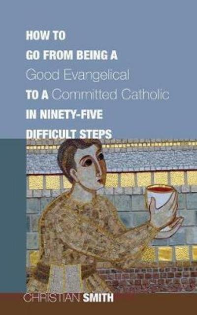 Cover for Christian Smith · How to Go from Being a Good Evangelical to a Committed Catholic in Ninety-Five Difficult Steps (Hardcover bog) (2011)
