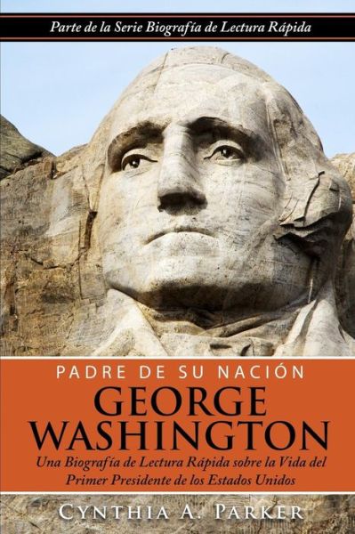 Cover for Cynthia a Parker · Padre De Su Nacion - George Washington: Una Biografia De Lectura Rapida Sobre La Vida Del Primer Presidente De Los Estados Unidos (Paperback Book) (2015)