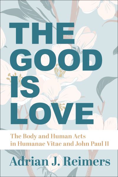 Cover for Adrian Reimers · The Good Is Love – The Body and Human Acts in Humanae Vitae and John Paul II (Hardcover Book) (2020)