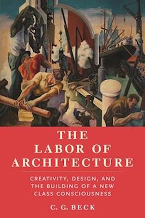 Cover for C G Beck · The Labor of Architecture: Creativity, Design, and the Building of a New Class Consciousness (Pocketbok) (2025)