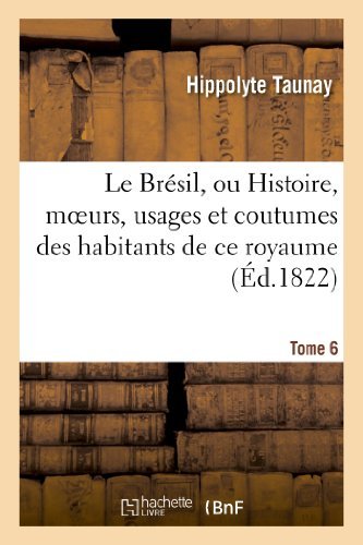 Le Bresil, Ou Histoire, Moeurs, Usages et Coutumes Des Habitans De Ce Royaume. Tome 6 - Taunay-h - Books - HACHETTE LIVRE-BNF - 9782012939387 - June 1, 2013
