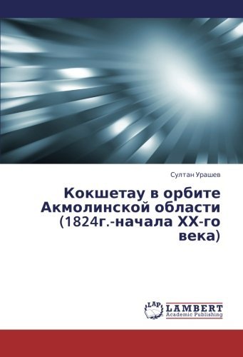 Kokshetau V Orbite Akmolinskoy Oblasti (1824g.-nachala Khkh-go Veka) (Russian Edition) - Sultan Urashev - Books - LAP LAMBERT Academic Publishing - 9783659438387 - August 6, 2013