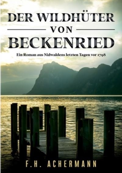 Cover for F H Achermann · Der Wildhuter von Beckenried: Ein Roman aus Nidwaldens letzten Tagen vor 1798 (Paperback Book) (2020)