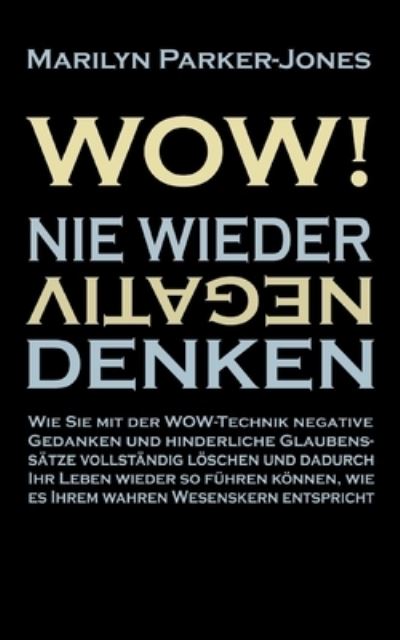 Cover for Parker-Jones Marilyn Parker-Jones · WOW! Nie wieder negativ denken: Wie Sie mit der WOW-Technik negative Gedanken und hinderliche Glaubenssatze vollstandig loschen und dadurch Ihr Leben wieder so fuhren konnen, wie es Ihrem wahren Wesenskern entspricht (Paperback Book) (2023)