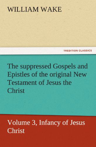 Cover for William Wake · The Suppressed Gospels and Epistles of the Original New Testament of Jesus the Christ, Volume 3, Infancy of Jesus Christ (Tredition Classics) (Paperback Book) (2011)