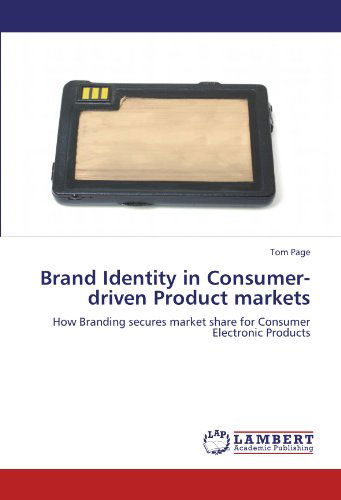 Brand Identity in Consumer-driven Product Markets: How Branding Secures Market Share for Consumer Electronic Products - Tom Page - Books - LAP LAMBERT Academic Publishing - 9783846522387 - October 5, 2011
