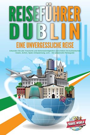 Cover for Travel World · REISEFÜHRER DUBLIN - Eine unvergessliche Reise: Erkunden Sie alle Traumorte und Sehenswürdigkeiten und erleben Sie kulinarisches Essen, Action, Spaß, Entspannung, uvm. - Der praxisnahe Reiseguide (Book) (2024)