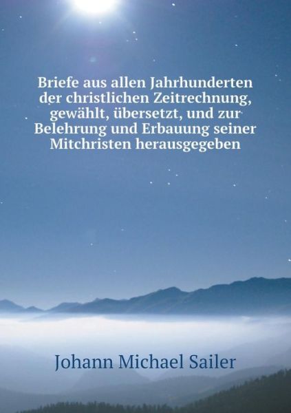 Briefe Aus Allen Jahrhunderten Der Christlichen Zeitrechnung, Gewählt, Übersetzt, Und Zur Belehrung Und Erbauung Seiner Mitchristen Herausgegeben - Johann Michael Sailer - Books - Book on Demand Ltd. - 9785519057387 - June 29, 2014