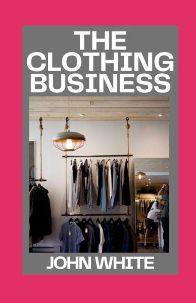 The Clothing Business: Start and Run Your Own Clothing Business - John White - Books - Independently Published - 9798754799387 - October 27, 2021