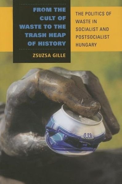 Cover for Zsuzsa Gille · From the Cult of Waste to the Trash Heap of History: The Politics of Waste in Socialist and Postsocialist Hungary (Innbunden bok) [Annotated edition] (2007)