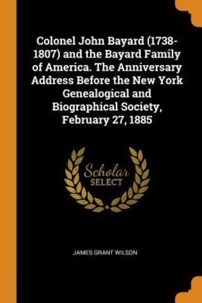 Colonel John Bayard (1738-1807) and the Bayard Family of America. the Anniversary Address Before the New York Genealogical and Biographical Society, February 27, 1885 - James Grant Wilson - Books - Franklin Classics - 9780342435388 - October 11, 2018