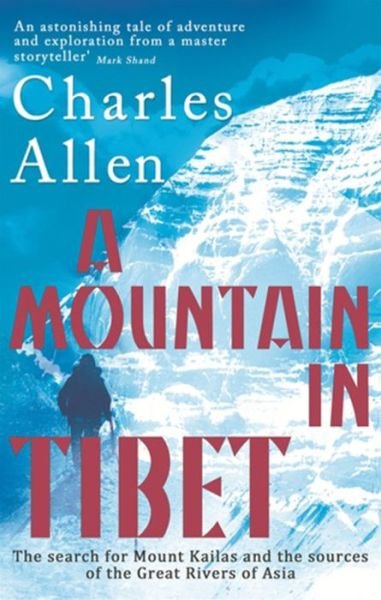 A Mountain In Tibet: The Search for Mount Kailas and the Sources of the Great Rivers of Asia - Charles Allen - Books - Little, Brown Book Group - 9780349139388 - January 10, 2013