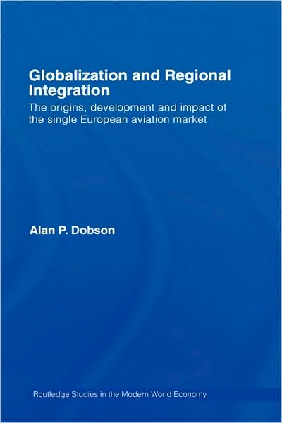 Cover for Dobson, Alan (University of Dundee, UK) · Globalization and Regional Integration: The origins, development and impact of the single European aviation market - Routledge Studies in the Modern World Economy (Hardcover Book) (2007)