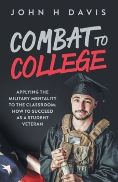 Combat To College : Applying The Military Mentality To The Classroom : How To Succeed As A Student Veteran - John H Davis - Kirjat - John H Davis - 9780578663388 - lauantai 14. maaliskuuta 2020