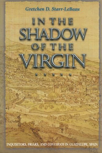 Cover for Gretchen D. Starr-LeBeau · In the Shadow of the Virgin: Inquisitors, Friars, and Conversos in Guadalupe, Spain - Jews, Christians, and Muslims from the Ancient to the Modern World (Paperback Book) (2008)