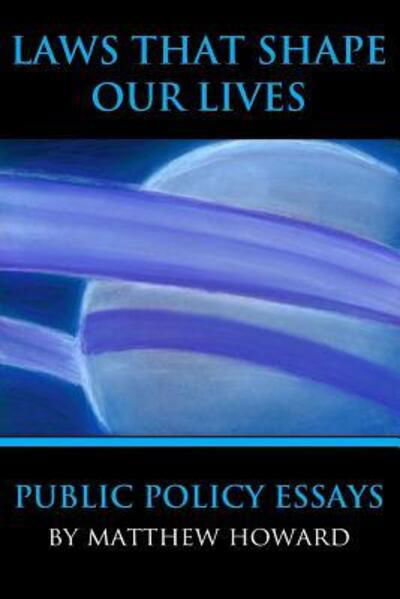 Laws That Shape Our Lives : Public Policy Essays - Matthew Howard - Książki - puma concolor aeternus press - 9780692736388 - 13 czerwca 2016