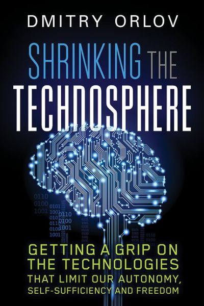 Cover for Dmitry Orlov · Shrinking the Technosphere: Getting a Grip on Technologies that Limit our Autonomy, Self-sufficiency and Freedom (Paperback Book) (2016)