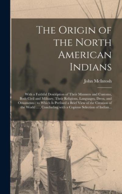 Cover for John McIntosh · The Origin of the North American Indians [microform]: With a Faithful Description of Their Manners and Customs, Both Civil and Military, Their Religions, Languages, Dress, and Ornaments: to Which is Prefixed a Brief View of the Creation of the World... (Hardcover Book) (2021)