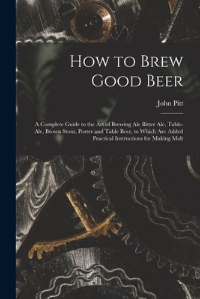 Cover for John Pitt · How to Brew Good Beer: a Complete Guide to the Art of Brewing Ale Bitter Ale, Table-ale, Brown Stout, Porter and Table Beer, to Which Are Added Practical Instructions for Making Malt (Paperback Book) (2021)