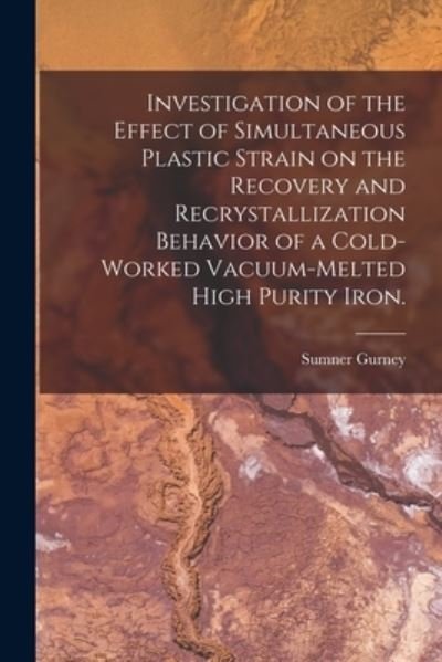Cover for Sumner Gurney · Investigation of the Effect of Simultaneous Plastic Strain on the Recovery and Recrystallization Behavior of a Cold-worked Vacuum-melted High Purity Iron. (Paperback Book) (2021)