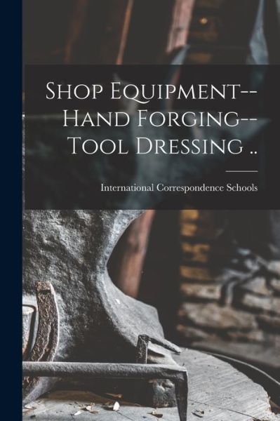 Cover for International Correspondence Schools · Shop Equipment--Hand Forging--Tool Dressing .. (Paperback Book) (2021)