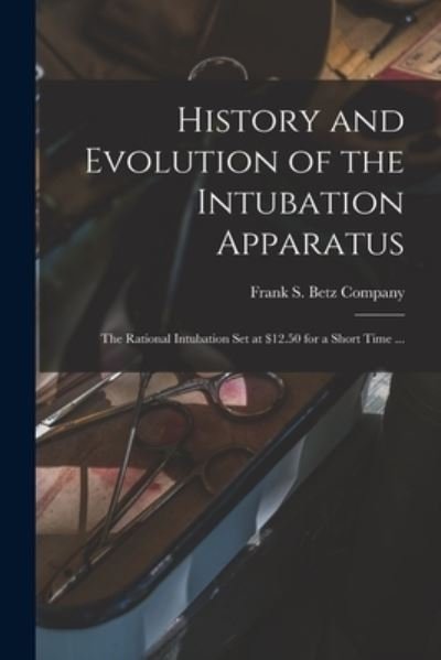 Cover for Frank S Betz Company · History and Evolution of the Intubation Apparatus: the Rational Intubation Set at $12.50 for a Short Time ... (Paperback Bog) (2021)