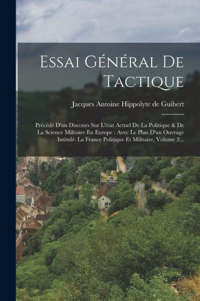 Cover for Jacques Antoine Hippolyte de Guibert · Essai Général de Tactique : Précédé d'un Discours Sur l'état Actuel de la Politique &amp; de la Science Militaire en Europe (Book) (2022)