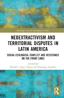 Cover for Pabel C. López Flores · Neoextractivism and Territorial Disputes in Latin America: Social-ecological Conflict and Resistance on the Front Lines - Routledge Critical Development Studies (Hardcover Book) (2023)