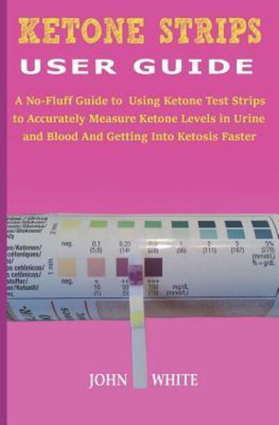 Cover for John White · KETONE STRIPS USER GUIDE : A No-Fluff Guide to Using Ketone Test Strips to Accurately Measure Ketone Levels in Urine and Blood and Getting into Ketosis Faster (Taschenbuch) (2019)